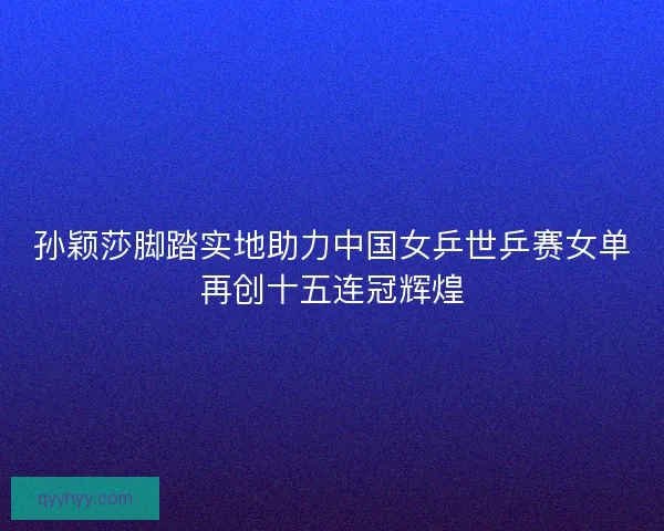 孙颖莎脚踏实地助力中国女乒世乒赛女单再创十五连冠辉煌 孙颖莎脚踏实地助力中国女乒世乒赛女单再创十五连冠辉煌