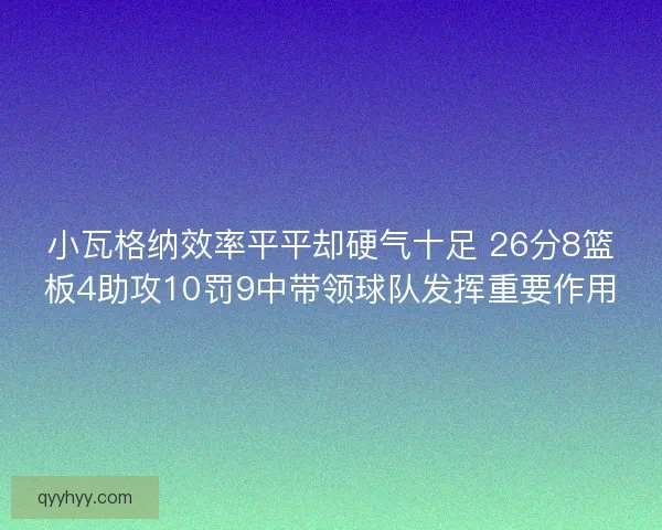 小瓦格纳效率平平却硬气十足 26分8篮板4助攻10罚9中带领球队发挥重要作用 小瓦格纳效率平平却硬气十足 26分8篮板4助攻10罚9中带领球队发挥重要作用