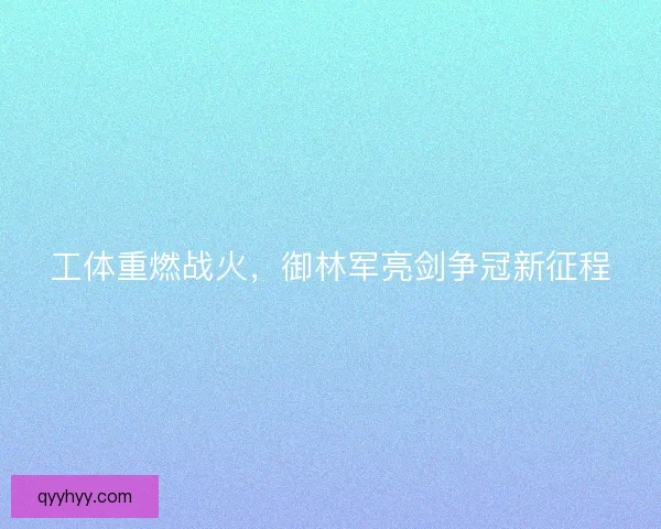 工体重燃战火，御林军亮剑争冠新征程