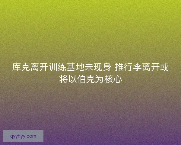 库克离开训练基地未现身 推行李离开或将以伯克为核心