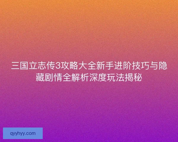三国立志传3攻略大全新手进阶技巧与隐藏剧情全解析深度玩法揭秘