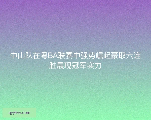 中山队在粤BA联赛中强势崛起豪取六连胜展现冠军实力