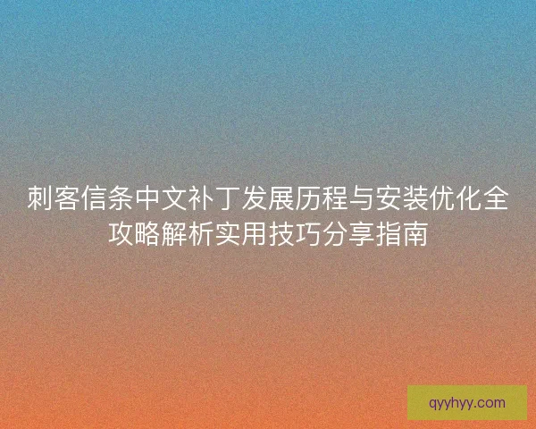 刺客信条中文补丁发展历程与安装优化全攻略解析实用技巧分享指南