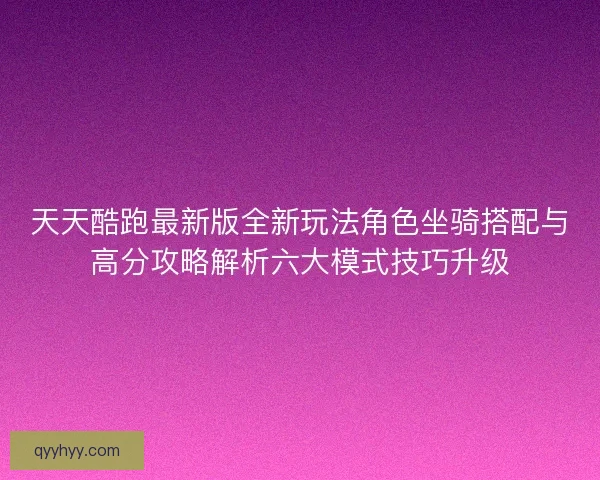 天天酷跑最新版全新玩法角色坐骑搭配与高分攻略解析六大模式技巧升级