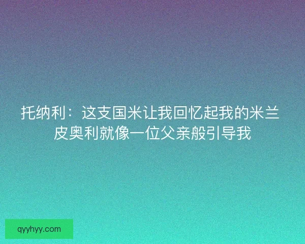 托纳利：这支国米让我回忆起我的米兰 皮奥利就像一位父亲般引导我